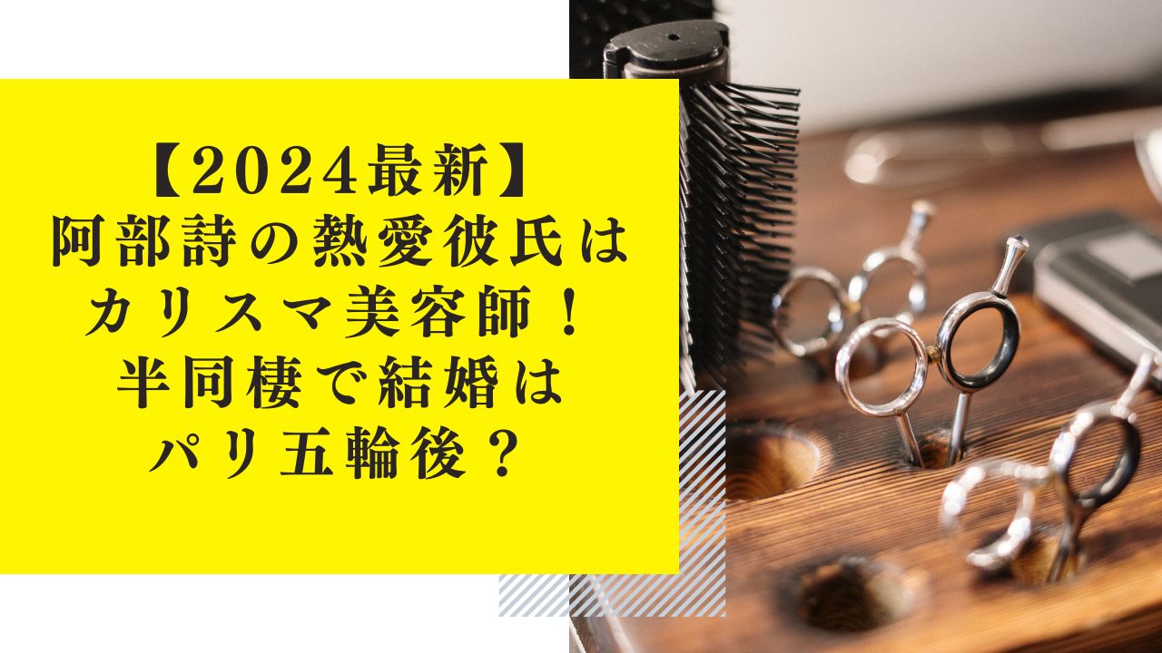 【2024最新】阿部詩の熱愛彼氏はカリスマ美容師！半同棲で結婚はパリ五輪後？