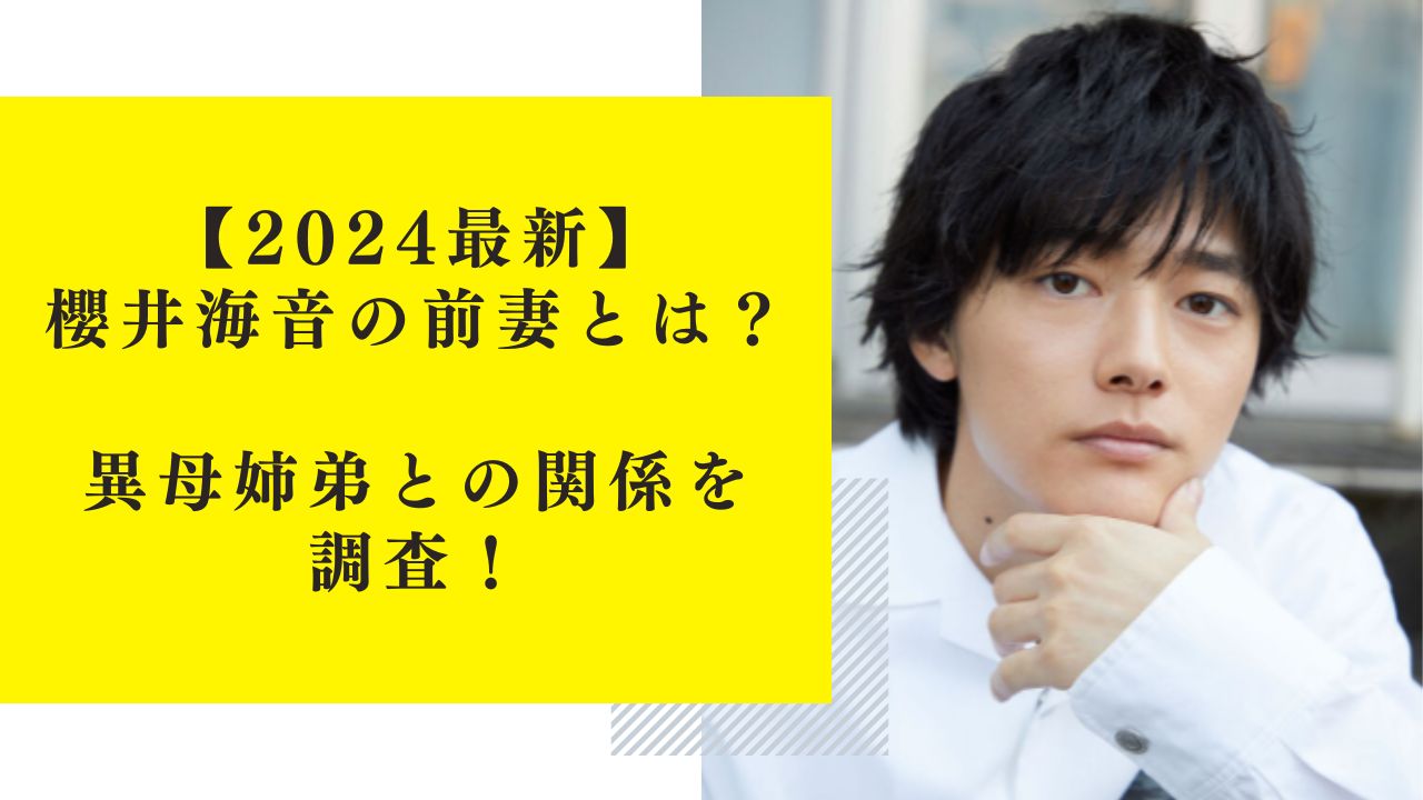 【2024最新】櫻井海音の前妻とは？異母姉弟との関係を調査！