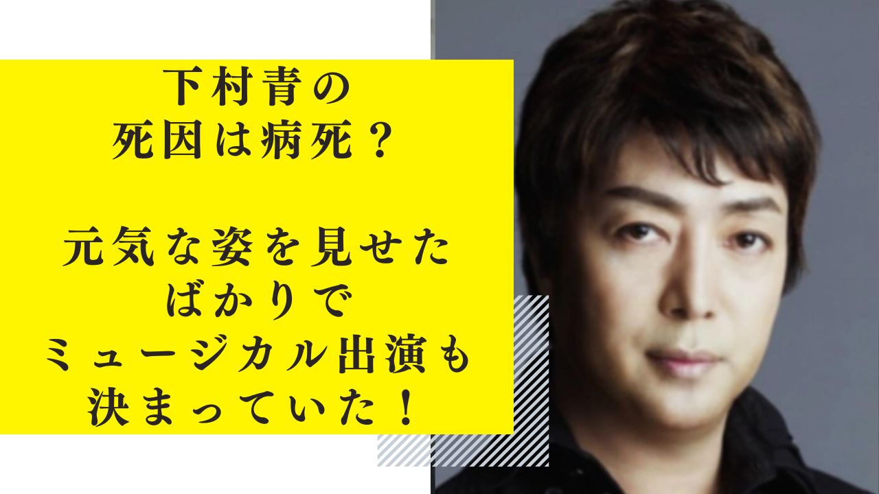 下村青の死因は病死？元気な姿を見せたばかりでミュージカル出演も決まっていた！