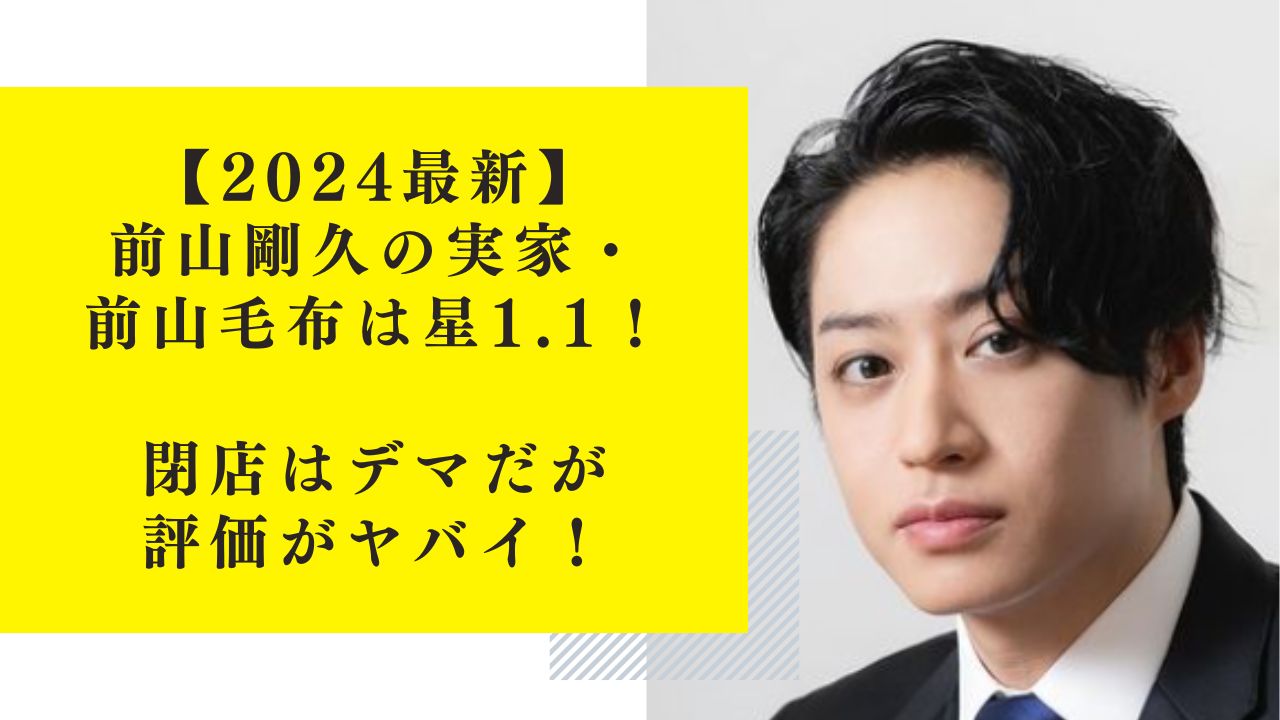 【2024最新】前山剛久の実家・前山毛布は星1.1！閉店はデマだが評価がヤバイ！