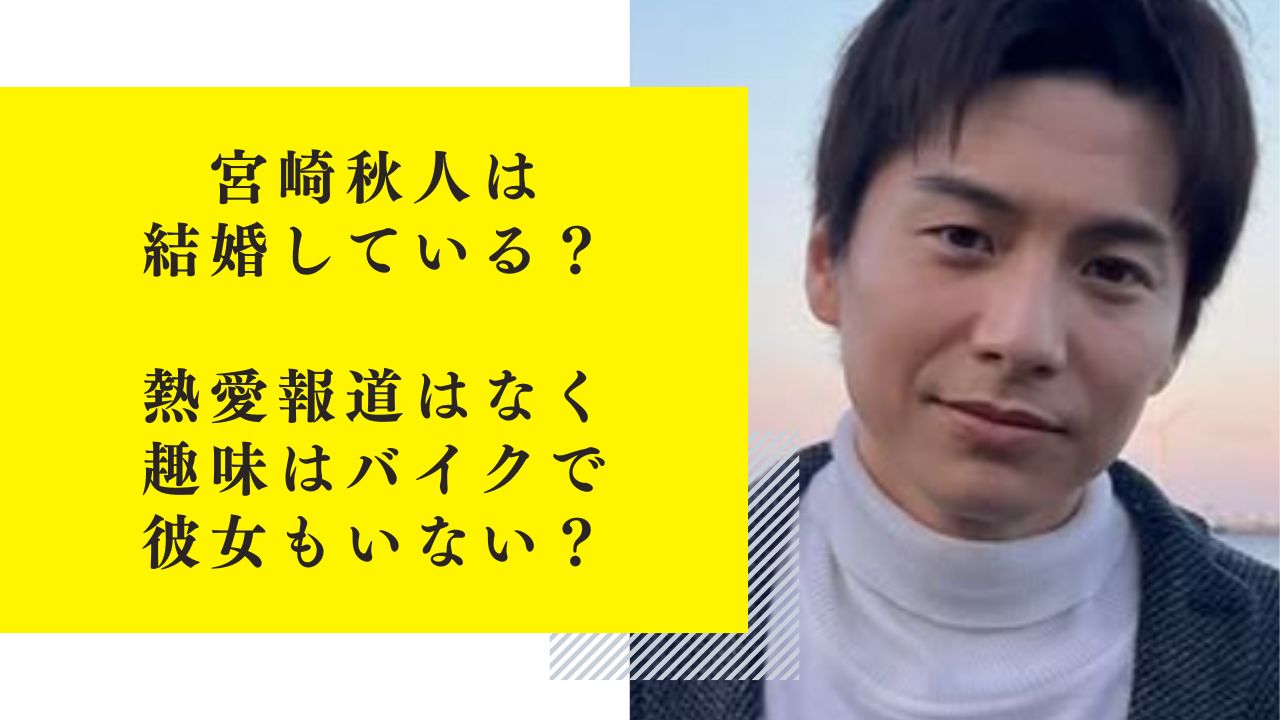 宮崎秋人は結婚している？熱愛報道はなく趣味はバイクで彼女もいない？